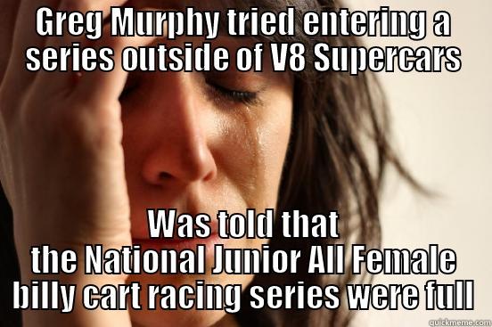 GREG MURPHY TRIED ENTERING A SERIES OUTSIDE OF V8 SUPERCARS WAS TOLD THAT THE NATIONAL JUNIOR ALL FEMALE BILLY CART RACING SERIES WERE FULL First World Problems