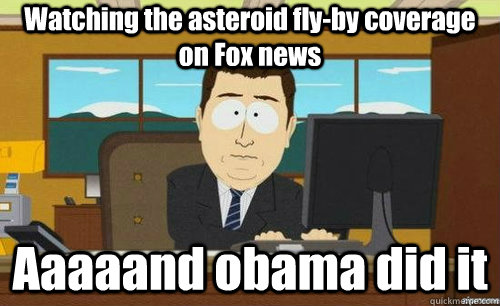 Watching the asteroid fly-by coverage on Fox news Aaaaand obama did it  anditsgone