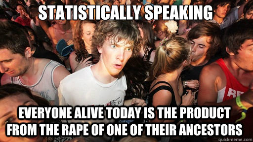 statistically speaking
 everyone alive today is the product from the rape of one of their ancestors  Sudden Clarity Clarence