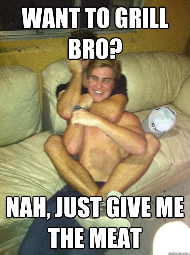 want to grill bro? nah, just give me the meat  