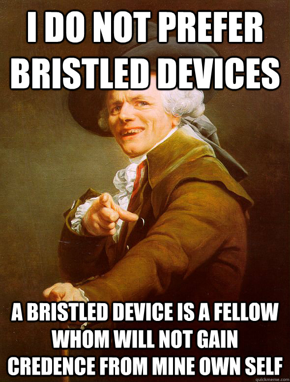 i do not prefer bristled devices A bristled device is a fellow whom will not gain credence from mine own self  Joseph Ducreux