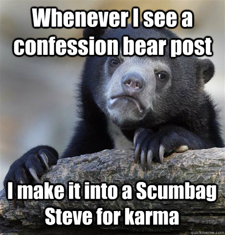 Whenever I see a confession bear post I make it into a Scumbag Steve for karma  Confession Bear