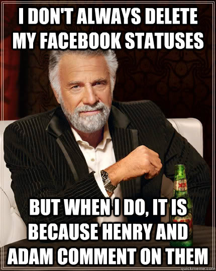 I Don't always delete my Facebook statuses  but when I do, It is because Henry and Adam comment on them  The Most Interesting Man In The World