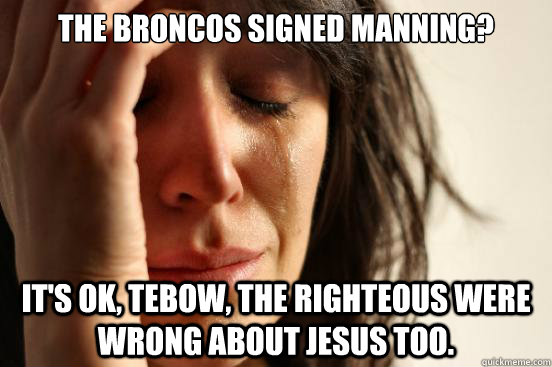 The Broncos signed Manning? It's ok, Tebow, the righteous were wrong about Jesus too.  First World Problems