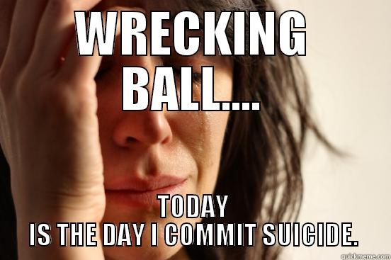 WRECKING BALL.... TODAY IS THE DAY I COMMIT SUICIDE. First World Problems
