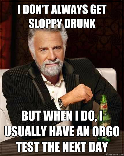 I don't always get sloppy drunk but when I do, I usually have an orgo test the next day  The Most Interesting Man In The World