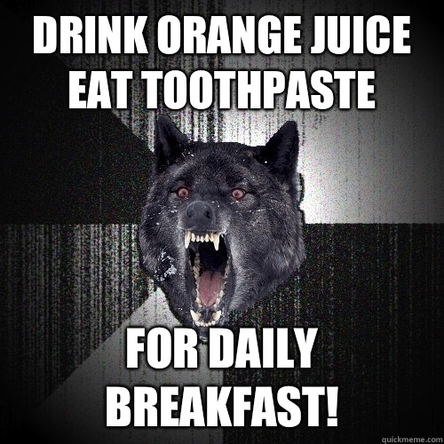 Drink orange juice
Eat toothpaste For daily breakfast!  Insanity Wolf