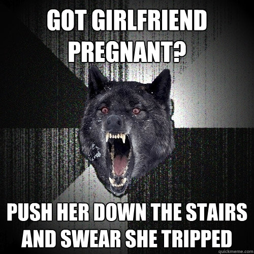 got girlfriend pregnant? Push her down the stairs and swear she tripped   Insanity Wolf