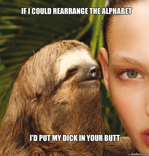 If I could rearrange the alphabet I'd put my dick in your butt  rape sloth