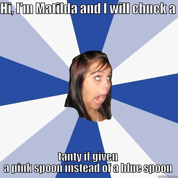HI, I'M MATILDA AND I WILL CHUCK A  TANTY IF GIVEN A PINK SPOON INSTEAD OF A BLUE SPOON Annoying Facebook Girl