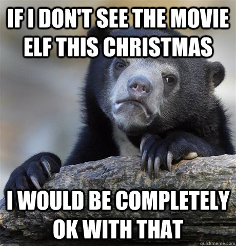 If I don't See the movie Elf this Christmas I would be completely OK with that  Confession Bear