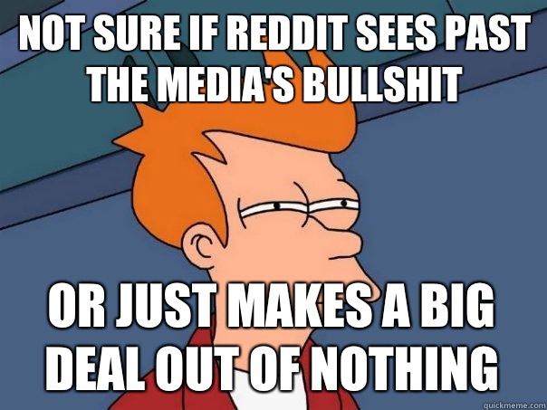 Not sure if Reddit sees Past the media's bullshit Or just makes a big deal out of nothing  Futurama Fry