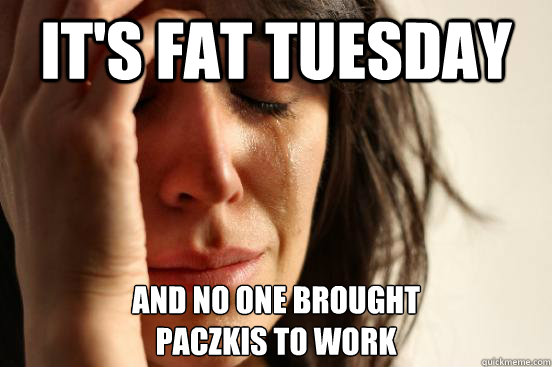 It's fat tuesday And no one brought 
paczkis to work  First World Problems