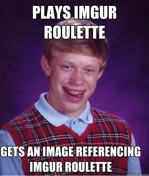 PLAYS IMGUR ROULETTE GETS AN IMAGE REFERENCING IMGUR ROULETTE  Bad Luck Brian