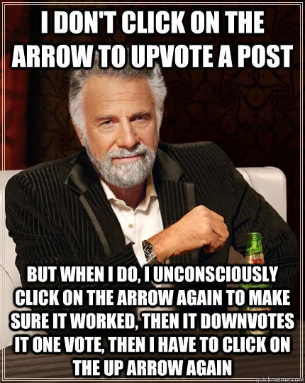I don't click on the arrow to upvote a post But when I do, I unconsciously click on the arrow again to make sure it worked, then it downvotes it one vote, then I have to click on the up arrow again  The Most Interesting Man In The World