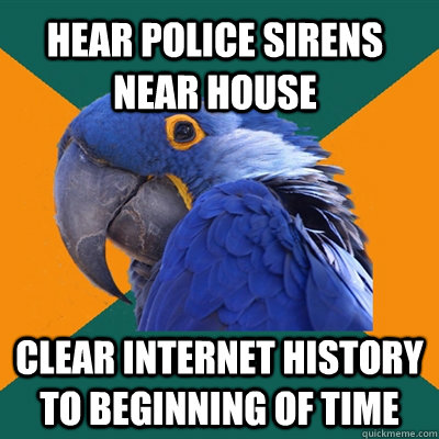 hear police sirens near house Clear internet history to beginning of time  Paranoid Parrot