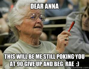 Dear Anna  This will be me STILL poking you at 90 give up and BEG  Rae  :)  Senior College Student
