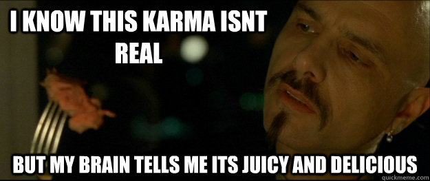 i know this karma isnt real but my brain tells me its juicy and delicious  