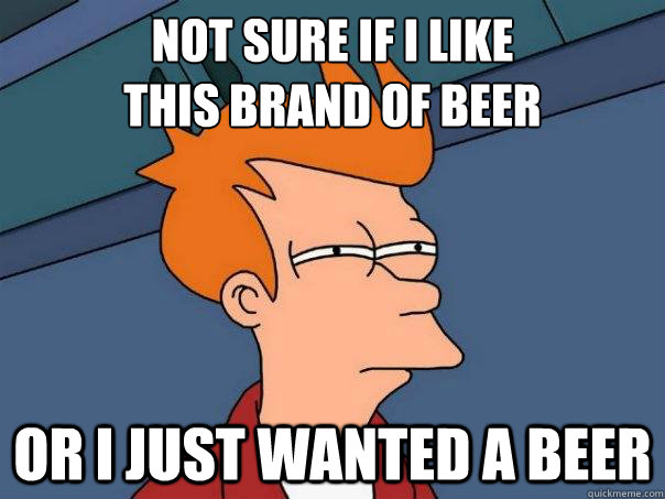Not sure if I like 
this brand of beer Or I just wanted a beer  Futurama Fry
