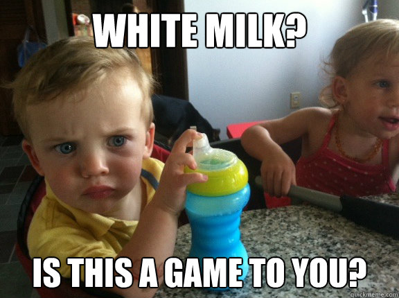 White milk? Is this a game to you? - White milk? Is this a game to you?  Hank The Tank