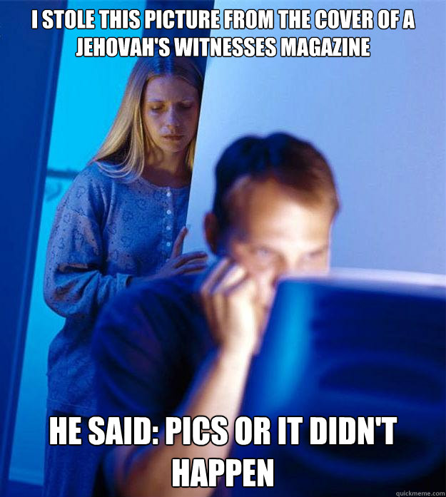 I stole this picture from the cover of a Jehovah's Witnesses magazine he said: pics or it didn't happen  Redditors Wife