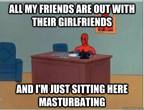 All my friends are out with their girlfriends And I'm just sitting here masturbating  Amazing Spiderman