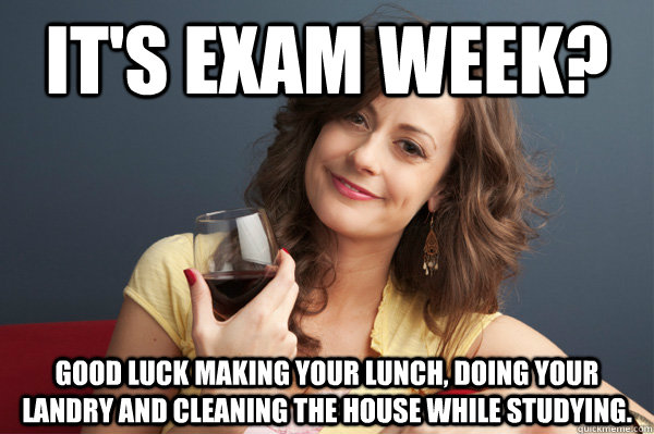 It's exam week? Good luck making your lunch, doing your landry and cleaning the house while studying.  Forever Resentful Mother