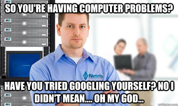 So you're having computer problems? Have you tried Googling yourself? No I didn't mean.... oh my god... - So you're having computer problems? Have you tried Googling yourself? No I didn't mean.... oh my god...  Scumbag IT Guy