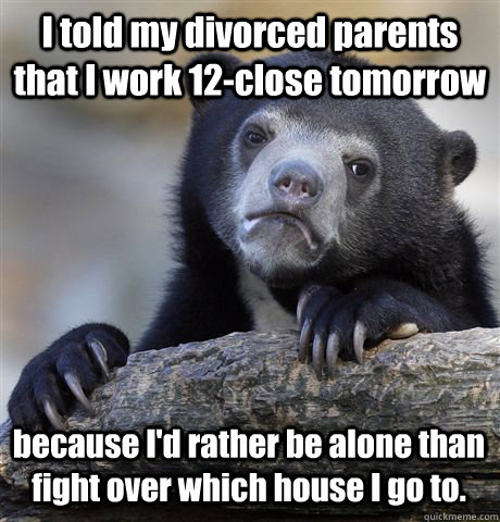I told my divorced parents that I work 12-close tomorrow because I'd rather be alone than fight over which house I go to.  Confession Bear