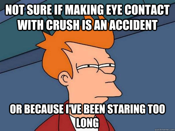 not sure if making eye contact with crush is an accident or because I've been staring too long - not sure if making eye contact with crush is an accident or because I've been staring too long  Futurama Fry