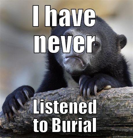 I HAVE NEVER LISTENED TO BURIAL Confession Bear