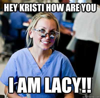 Hey kristi how are you I am lacy!!  overworked dental student