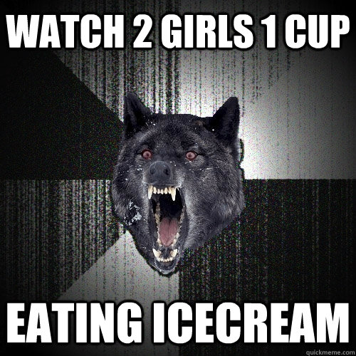 watch 2 girls 1 cup eating icecream  Insanity Wolf