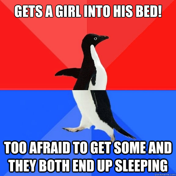 gets a girl into his bed! too afraid to get some and they both end up sleeping  Socially Awksome Penguin