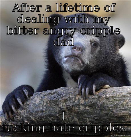 AFTER A LIFETIME OF DEALING WITH MY BITTER ANGRY CRIPPLE DAD I FUCKING HATE CRIPPLES Confession Bear