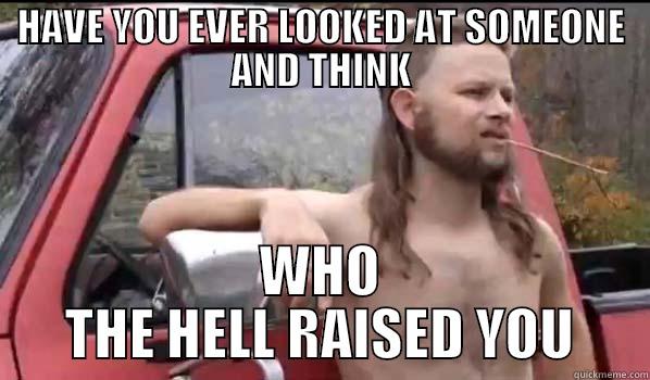 HAVE YOU EVER LOOKED AT SOMEONE AND THINK WHO THE HELL RAISED YOU Almost Politically Correct Redneck
