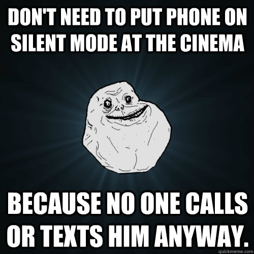 Don't need to put phone on silent mode at the cinema because no one calls or texts him anyway.  Forever Alone