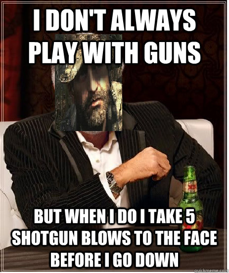 I don't always play with guns But when I do I take 5 shotgun blows to the face before I go down - I don't always play with guns But when I do I take 5 shotgun blows to the face before I go down  Most interesting man in call of duty