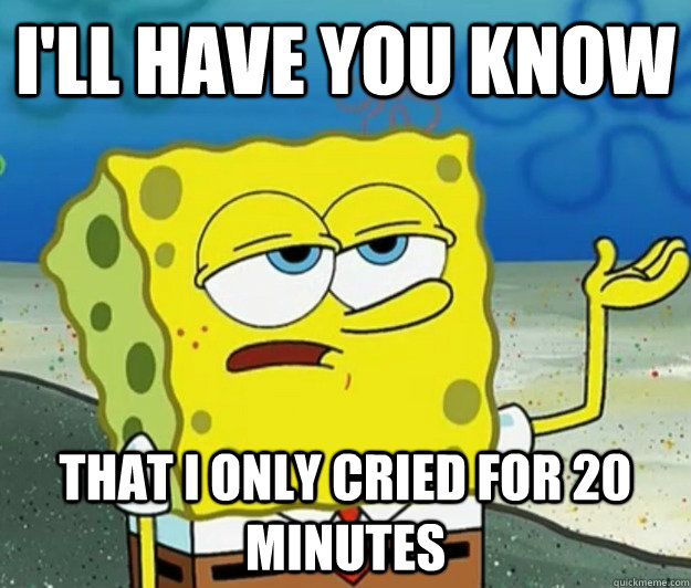 I'll have you know That I only cried for 20 minutes - I'll have you know That I only cried for 20 minutes  Tough Spongebob