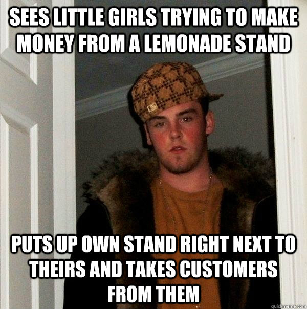 sees little girls trying to make money from a lemonade stand puts up own stand right next to theirs and takes customers from them  Scumbag Steve