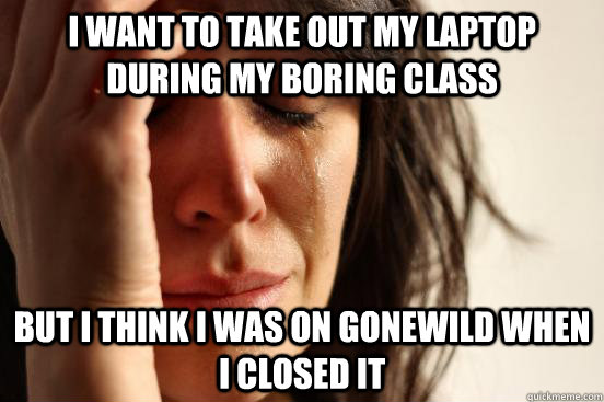 I want to take out my laptop during my boring class but i think i was on gonewild when i closed it  First World Problems