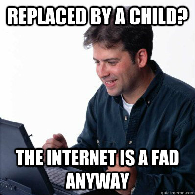 REPLACED BY A CHILD? THE INTERNET IS A FAD ANYWAY - REPLACED BY A CHILD? THE INTERNET IS A FAD ANYWAY  Internet Noob