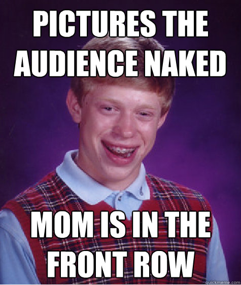 Pictures the audience naked Mom is in the Front row - Pictures the audience naked Mom is in the Front row  Bad Luck Brian