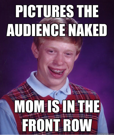 Pictures the audience naked Mom is in the Front row  Bad Luck Brian