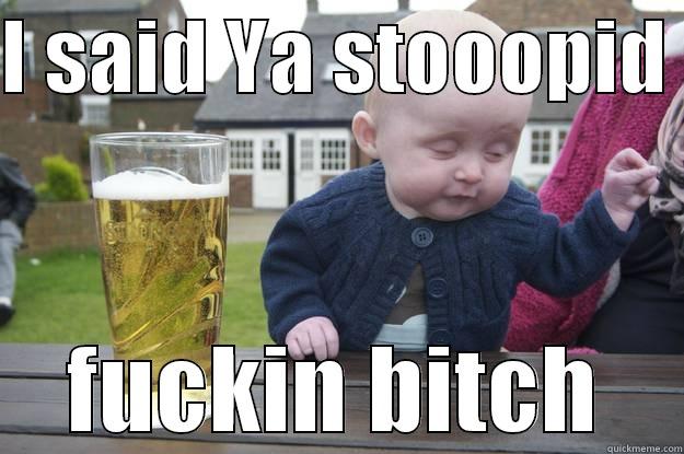 I SAID YA STOOOPID  FUCKIN BITCH drunk baby