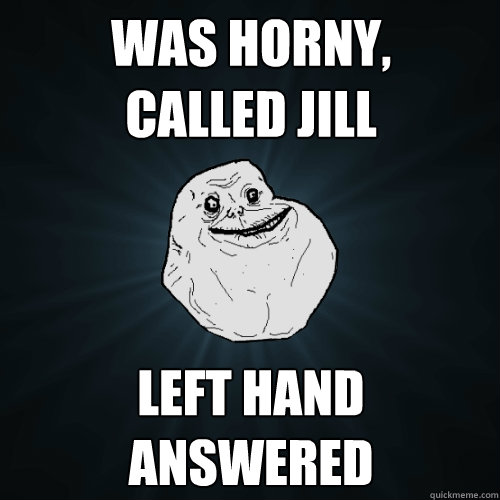 was Horny,     Called Jill left hand answered  Forever Alone