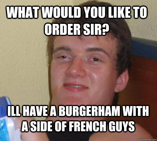 What would you like to order sir? Ill have a burgerham with a side of french guys  Really High Guy