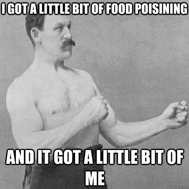 I got a little bit of food poisining And it got a little bit of me  overly manly man