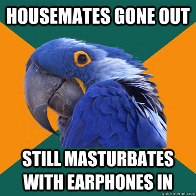 Housemates gone out  Still masturbates with earphones in  Paranoid Parrot
