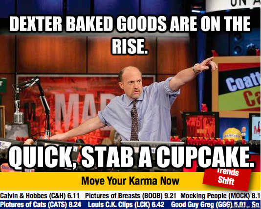 Dexter baked goods are on the rise. Quick, stab a cupcake.  Mad Karma with Jim Cramer